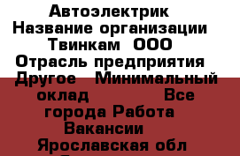 Автоэлектрик › Название организации ­ Твинкам, ООО › Отрасль предприятия ­ Другое › Минимальный оклад ­ 40 000 - Все города Работа » Вакансии   . Ярославская обл.,Ярославль г.